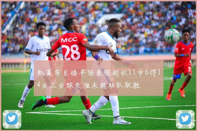 凯莱布乐福半场表现起伏11中6得14分三分球失准未能助队取胜
