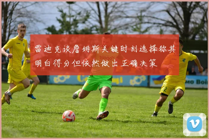 雷迪克谈詹姆斯关键时刻选择称其明白得分但依然做出正确决策