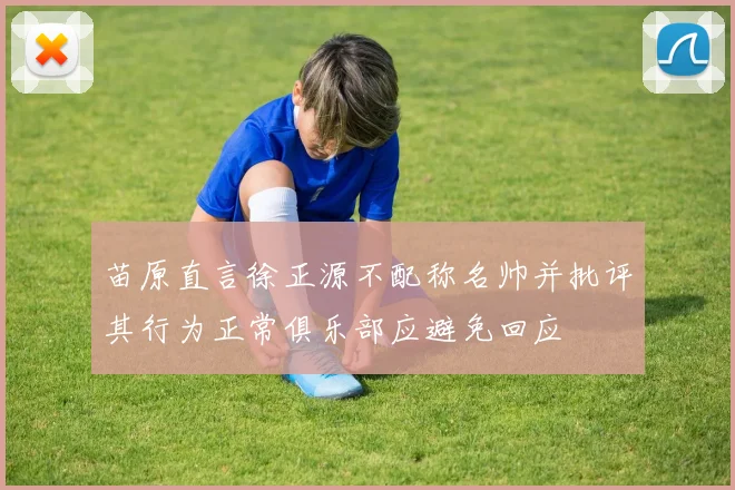 苗原直言徐正源不配称名帅并批评其行为正常俱乐部应避免回应