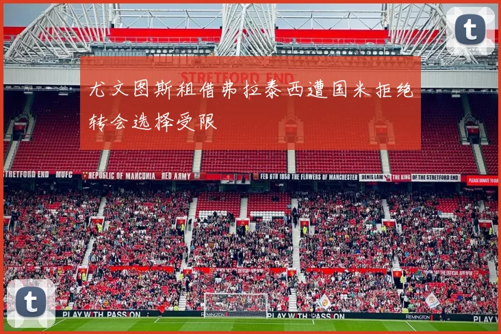 尤文图斯租借弗拉泰西遭国米拒绝转会选择受限