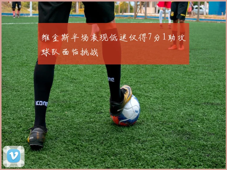 维金斯半场表现低迷仅得7分1助攻球队面临挑战