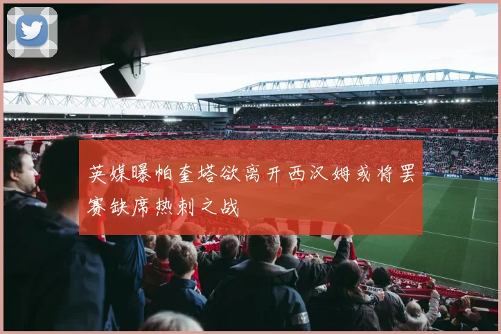 英媒曝帕奎塔欲离开西汉姆或将罢赛缺席热刺之战