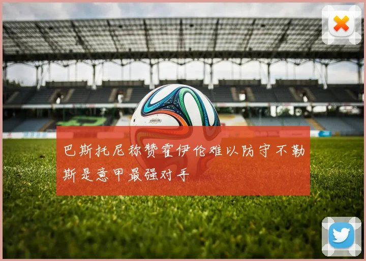 巴斯托尼称赞霍伊伦难以防守不勒斯是意甲最强对手