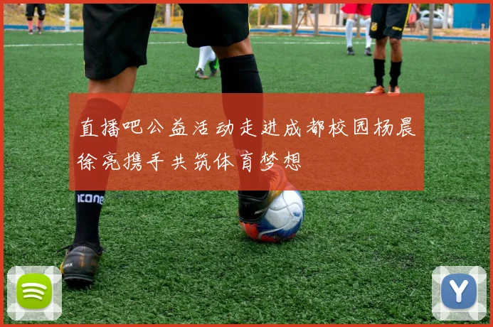 直播吧公益活动走进成都校园杨晨徐亮携手共筑体育梦想