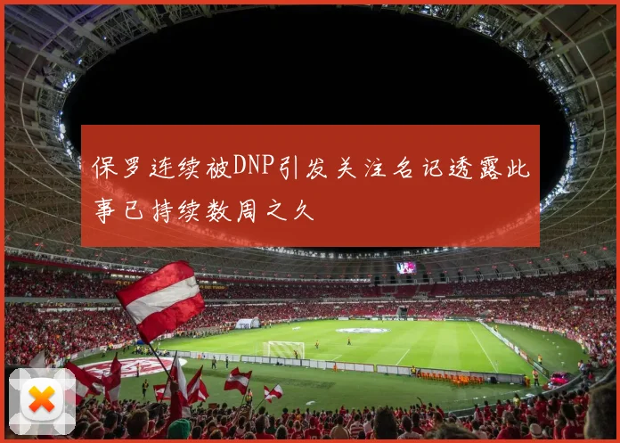 保罗连续被DNP引发关注名记透露此事已持续数周之久