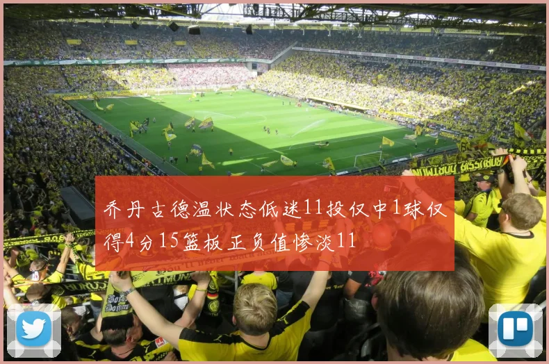 乔丹古德温状态低迷11投仅中1球仅得4分15篮板正负值惨淡11