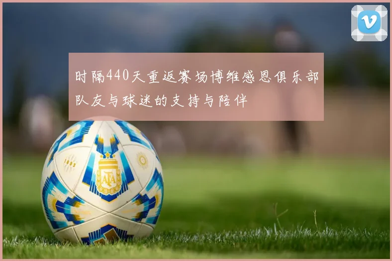 时隔440天重返赛场博维感恩俱乐部队友与球迷的支持与陪伴