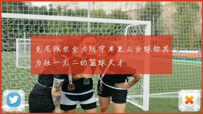 克尼佩尔全力防守库里三分球称其为独一无二的篮球天才