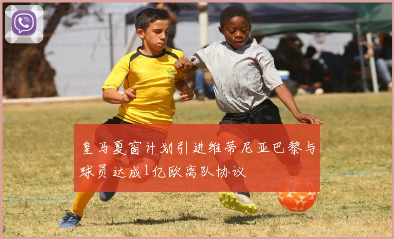 皇马夏窗计划引进维蒂尼亚巴黎与球员达成1亿欧离队协议