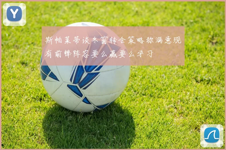 斯帕莱蒂谈冬窗转会策略称满意现有前锋阵容要么赢要么学习