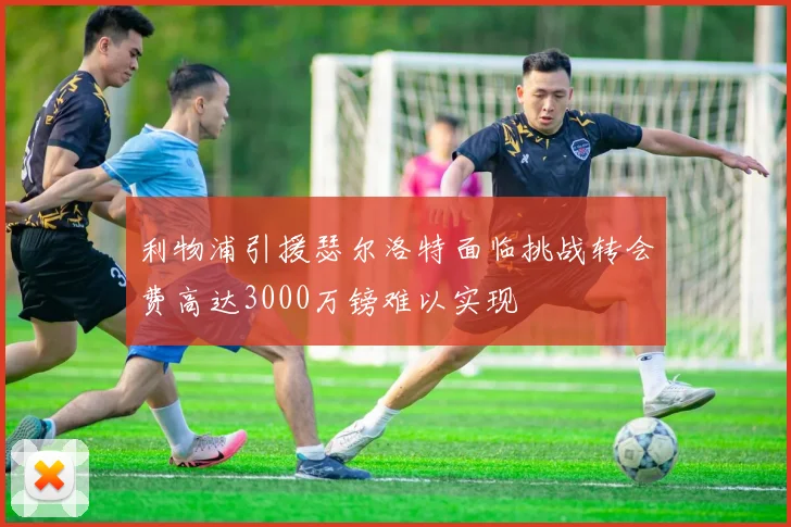 利物浦引援瑟尔洛特面临挑战转会费高达3000万镑难以实现