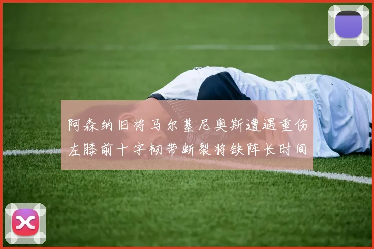 阿森纳旧将马尔基尼奥斯遭遇重伤左膝前十字韧带断裂将缺阵长时间