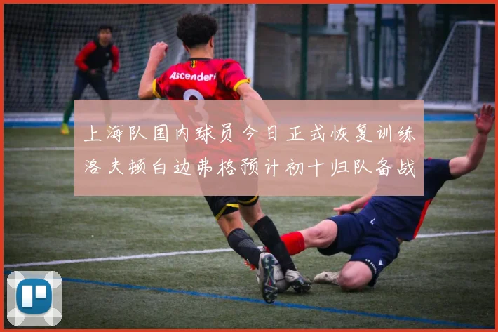 上海队国内球员今日正式恢复训练洛夫顿白边弗格预计初十归队备战新赛季