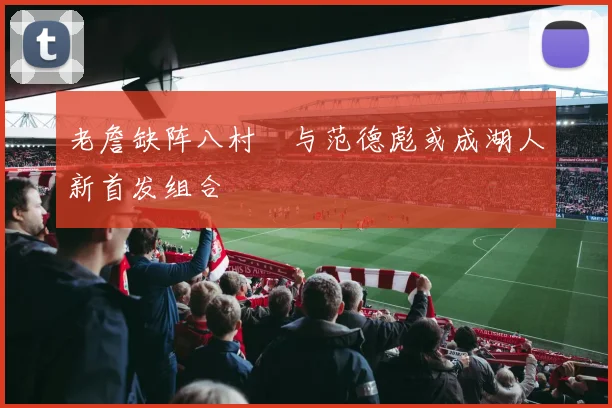 老詹缺阵八村塁与范德彪或成湖人新首发组合