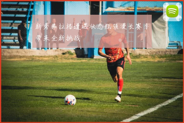 新秀弗拉格遭遇状态瓶颈漫长赛季带来全新挑战