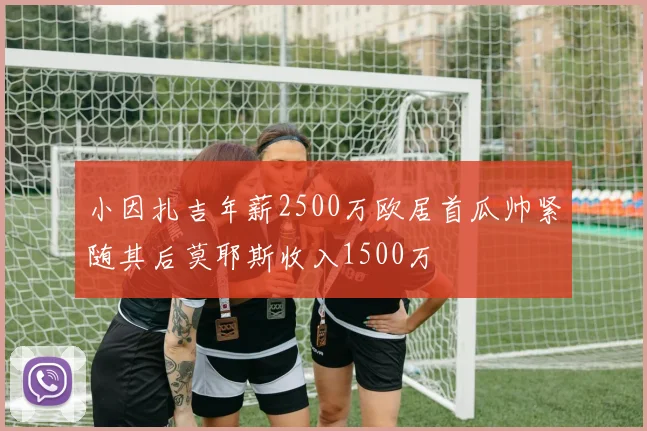 小因扎吉年薪2500万欧居首瓜帅紧随其后莫耶斯收入1500万