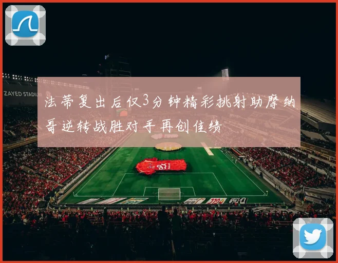 法蒂复出后仅3分钟精彩挑射助摩纳哥逆转战胜对手再创佳绩