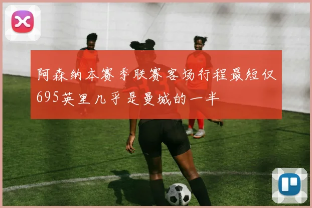 阿森纳本赛季联赛客场行程最短仅695英里几乎是曼城的一半