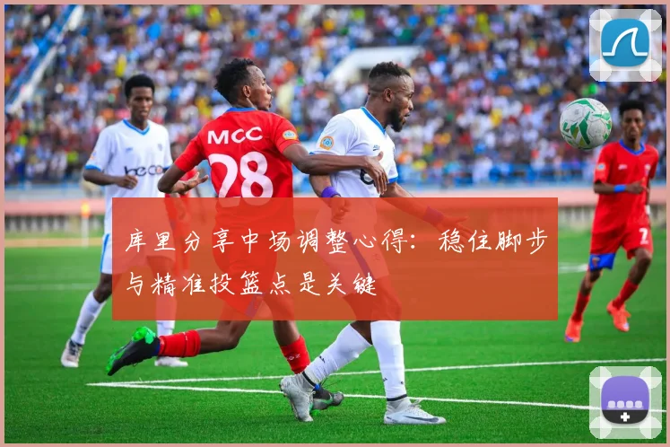 库里分享中场调整心得：稳住脚步与精准投篮点是关键