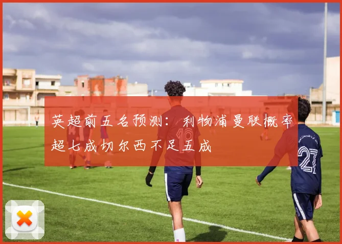 英超前五名预测：利物浦曼联概率超七成切尔西不足五成