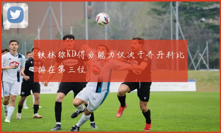 铁林称KD得分能力仅次于乔丹科比排在第三位