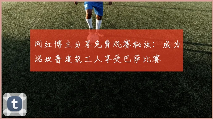 网红博主分享免费观赛秘诀：成为诺坎普建筑工人享受巴萨比赛
