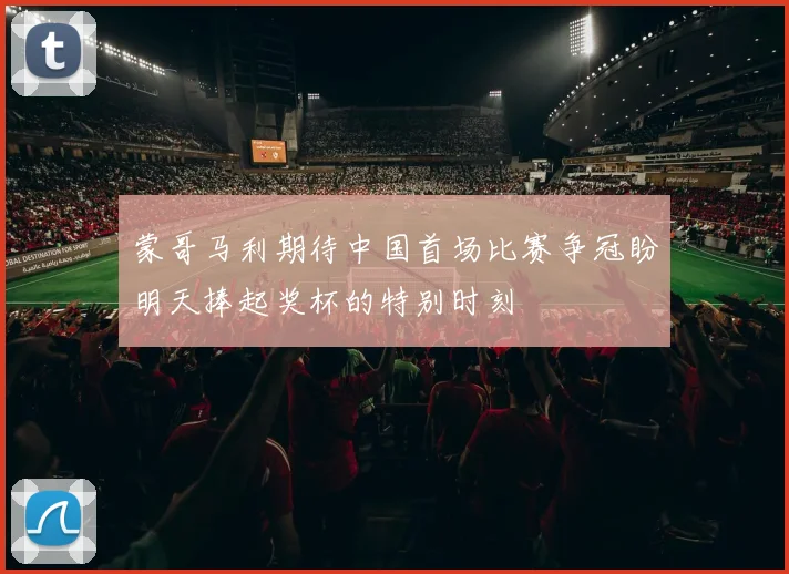 蒙哥马利期待中国首场比赛争冠盼明天捧起奖杯的特别时刻
