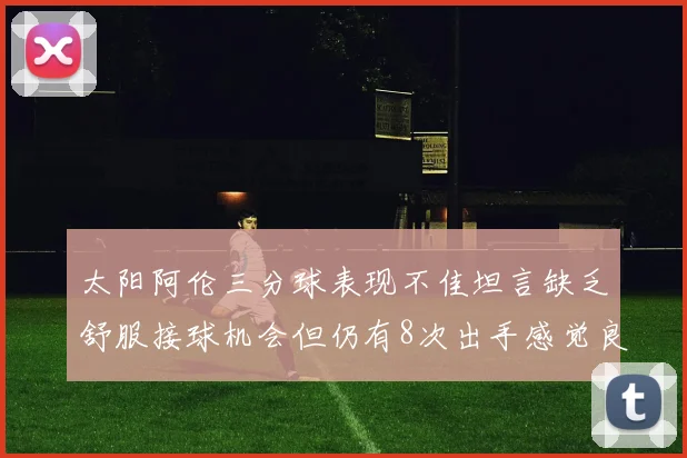太阳阿伦三分球表现不佳坦言缺乏舒服接球机会但仍有8次出手感觉良好