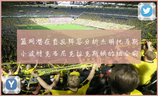 篮网潜在首发阵容分析杰明托马斯小波特克洛尼克拉克斯顿的组合前景