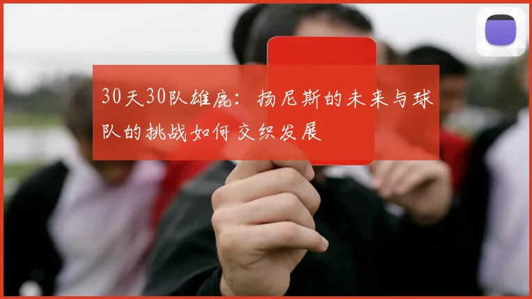 30天30队雄鹿：扬尼斯的未来与球队的挑战如何交织发展