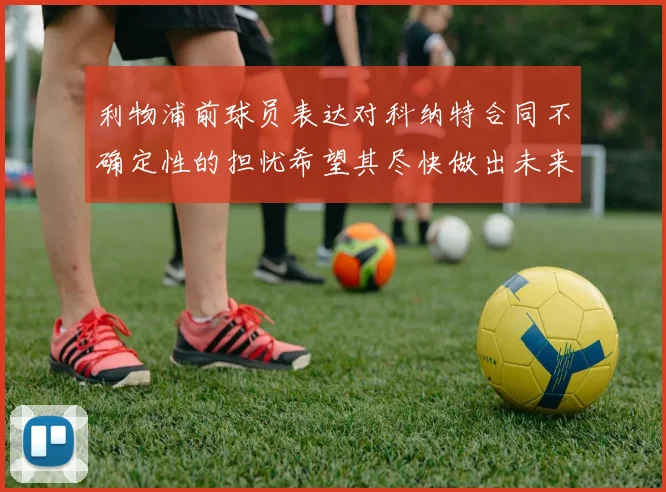 利物浦前球员表达对科纳特合同不确定性的担忧希望其尽快做出未来决定