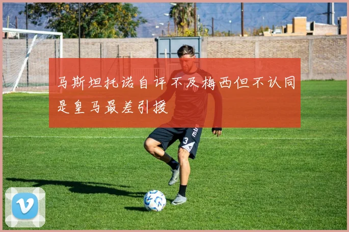 马斯坦托诺自评不及梅西但不认同是皇马最差引援