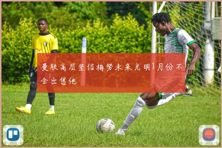 曼联高层坚信梅努未来光明1月份不会出售他