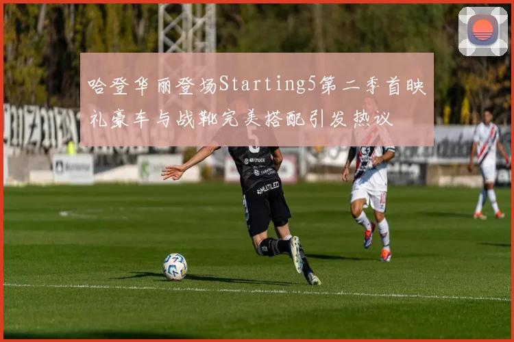 哈登华丽登场Starting5第二季首映礼豪车与战靴完美搭配引发热议