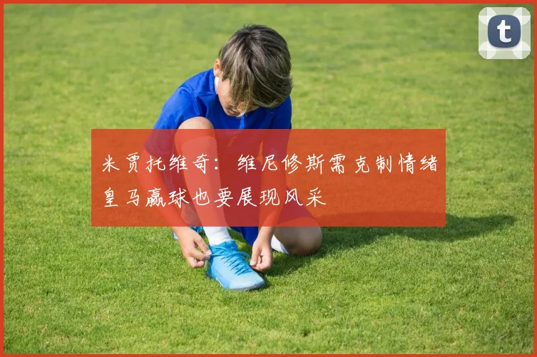 米贾托维奇：维尼修斯需克制情绪皇马赢球也要展现风采