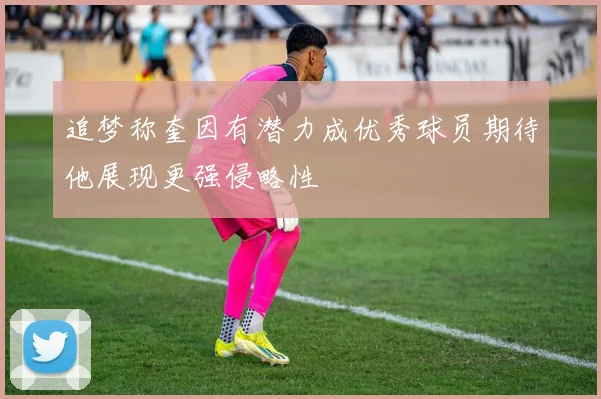 追梦称奎因有潜力成优秀球员期待他展现更强侵略性